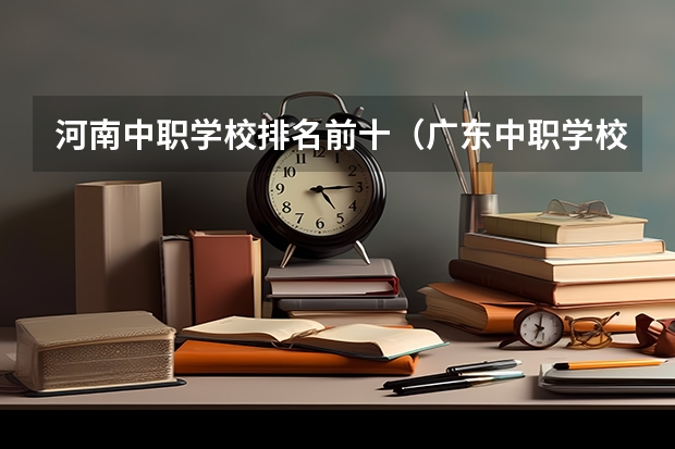 河南中职学校排名前十（广东中职学校排名）