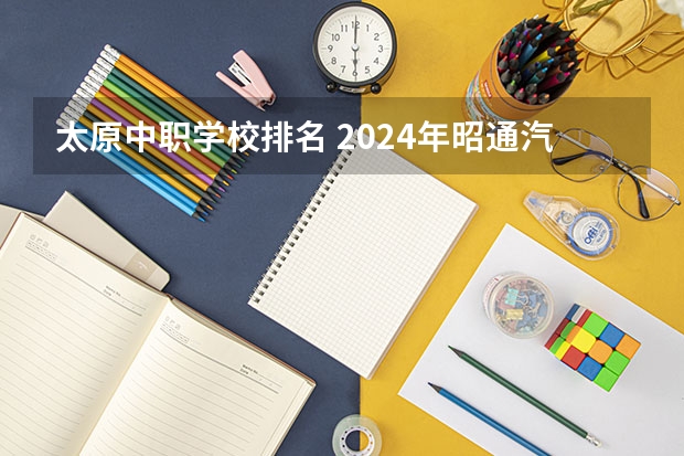 太原中职学校排名 2024年昭通汽车运用与维修中职学校排名榜
