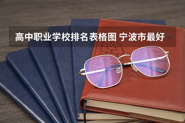 高中职业学校排名表格图 宁波市最好的职高排名前十的学校 2023十大重点职业高中名单一览表