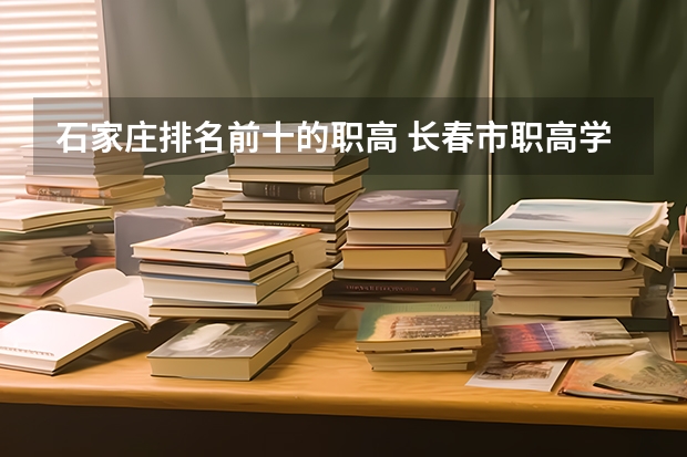 石家庄排名前十的职高 长春市职高学校排名