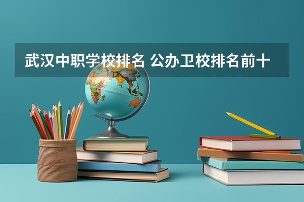 武汉中职学校排名 公办卫校排名前十的中专