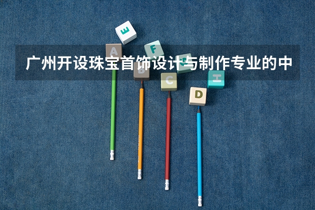 广州开设珠宝首饰设计与制作专业的中职学校名单有哪些