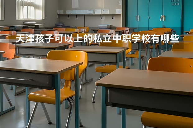天津孩子可以上的私立中职学校有哪些
