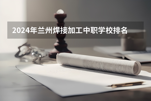 2024年兰州焊接加工中职学校排名榜（太原中职学校排名）