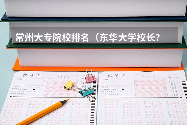 常州大专院校排名（东华大学校长？ 纺织大学校长？）