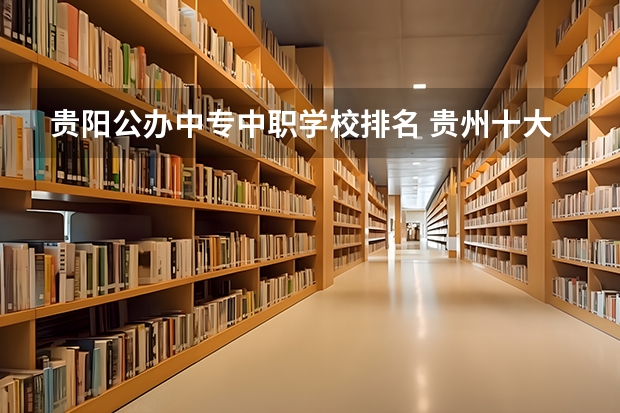 贵阳公办中专中职学校排名 贵州十大中职学校排名