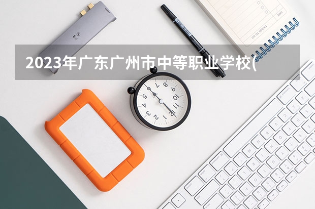2023年广东广州市中等职业学校(中职)所有名单(38所)（广东环保技工学校2024年招生简章）
