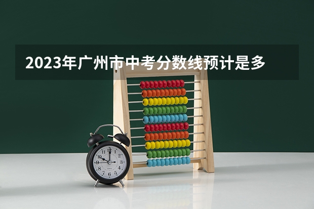 2023年广州市中考分数线预计是多少？