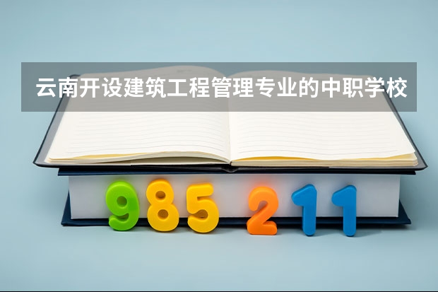 云南开设建筑工程管理专业的中职学校名单有哪些