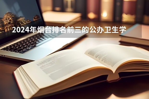 2024年烟台排名前三的公办卫生学校名单（安徽省卫校排名前十名）