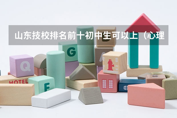 山东技校排名前十初中生可以上（心理学大专学校排名）