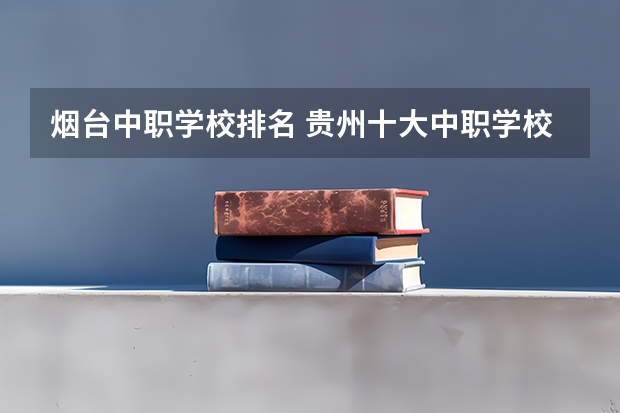 烟台中职学校排名 贵州十大中职学校排名