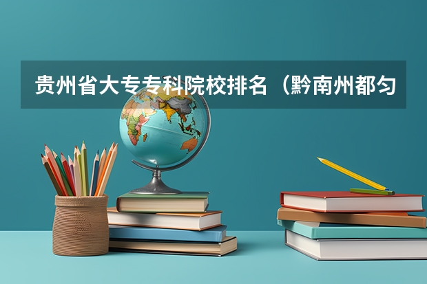 贵州省大专专科院校排名(黔南州都匀市哪所中职学校最好)