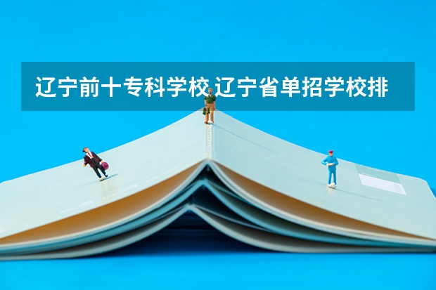 辽宁前十专科学校 辽宁省单招学校排名前十