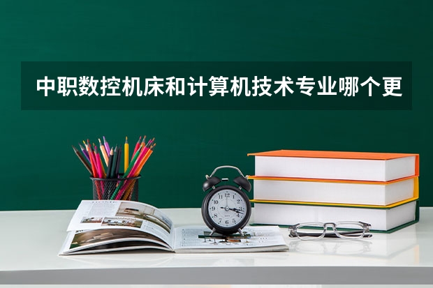 中职数控机床和计算机技术专业哪个更好？求各位快点帮我仔细点分析。
