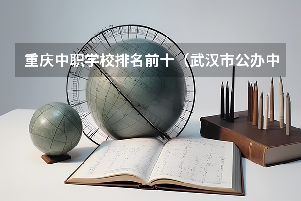 重庆中职学校排名前十（武汉市公办中职中专学校排名）