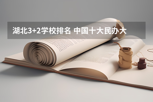 湖北3+2学校排名 中国十大民办大学排名