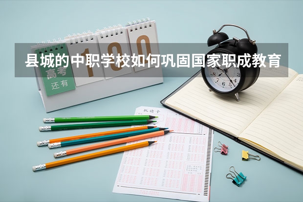 县城的中职学校如何巩固国家职成教育示范县建设的各个成果