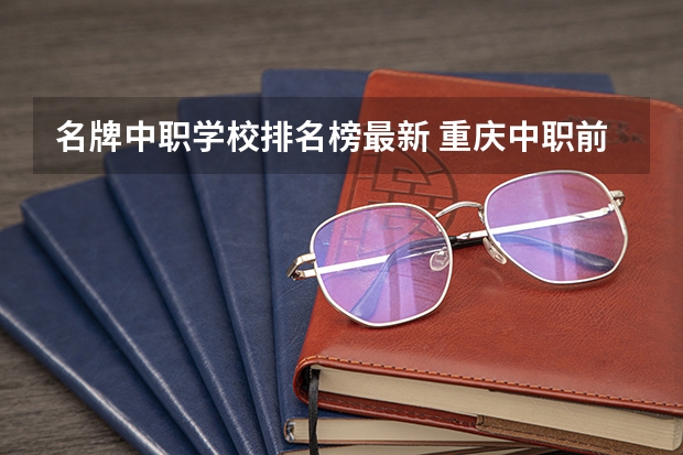 名牌中职学校排名榜最新 重庆中职前十学校排名