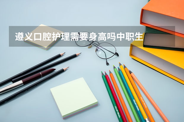 遵义口腔护理需要身高吗中职生