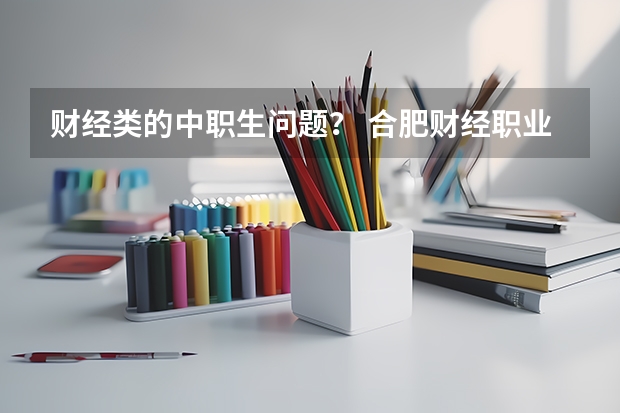 财经类的中职生问题？ 合肥财经职业学院中职对口招生分数线