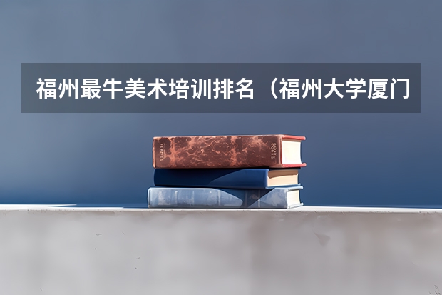 福州最牛美术培训排名（福州大学厦门工艺美术学院是几本）
