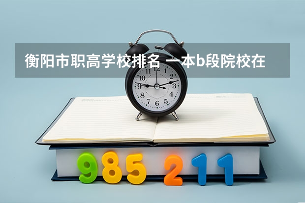 衡阳市职高学校排名 一本b段院校在辽宁的最低录取分数线