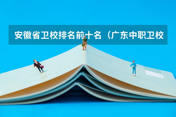 安徽省卫校排名前十名（广东中职卫校排名）