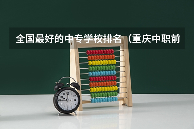 全国最好的中专学校排名（重庆中职前十学校排名）