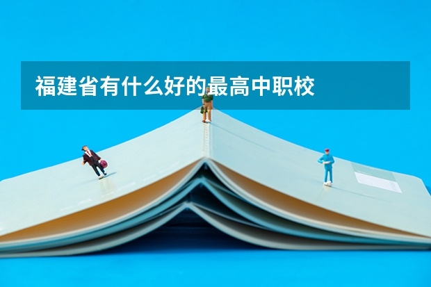 福建省有什么好的最高中职校