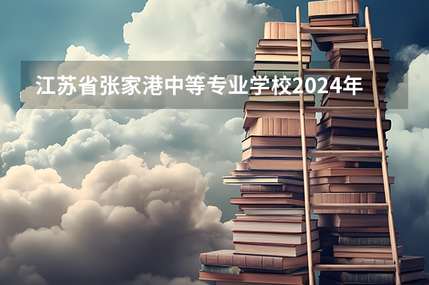 江苏省张家港中等专业学校2024年招生简章 西安十大好技校 西安技校排名