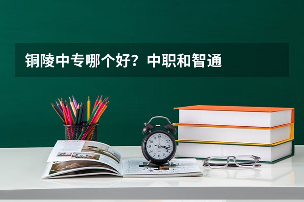 铜陵中专哪个好？中职和智通