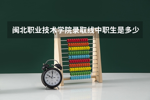 闽北职业技术学院录取线中职生是多少呢？
