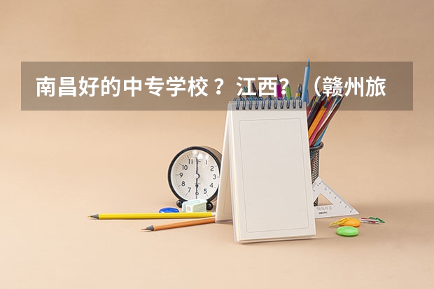 南昌好的中专学校 ？江西？（赣州旅游职业学校的学校简介）