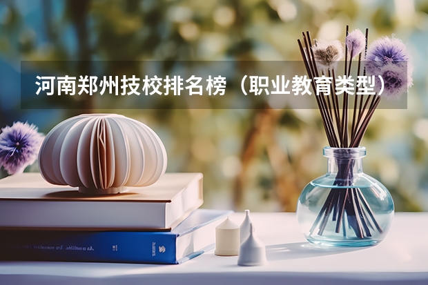 河南郑州技校排名榜（职业教育类型）