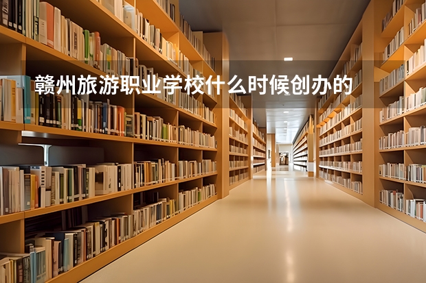 赣州旅游职业学校什么时候创办的