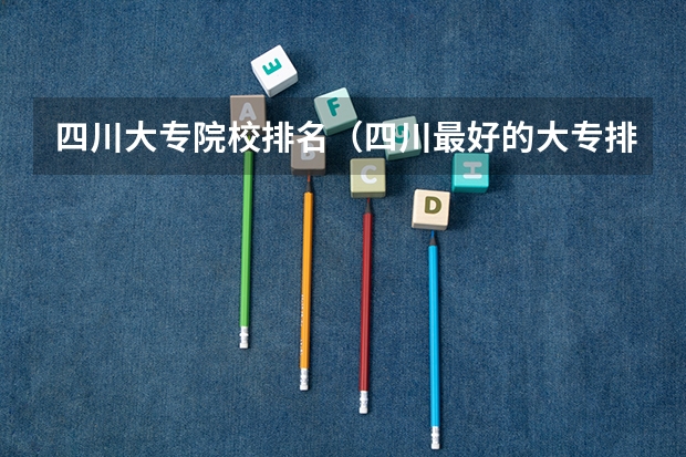 四川大专院校排名（四川最好的大专排名）