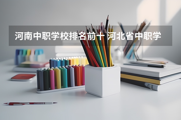 河南中职学校排名前十 河北省中职学校排名