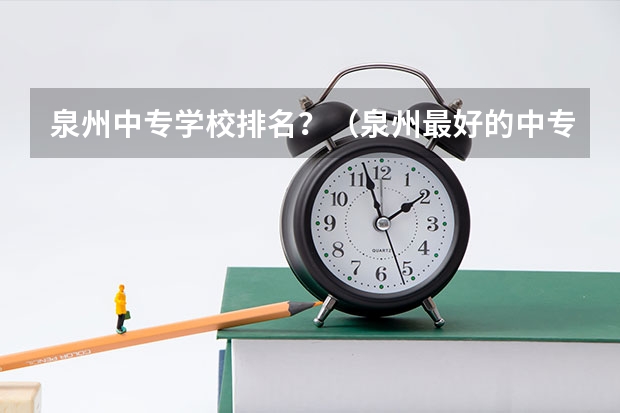 泉州中专学校排名？（泉州最好的中专学校排名）