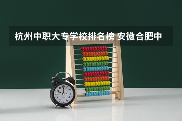杭州中职大专学校排名榜 安徽合肥中职学校排名