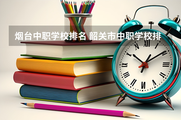 烟台中职学校排名 韶关市中职学校排名