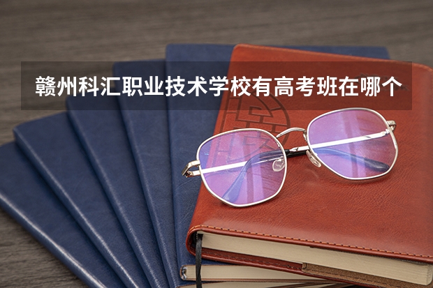 赣州科汇职业技术学校有高考班在哪个校区？