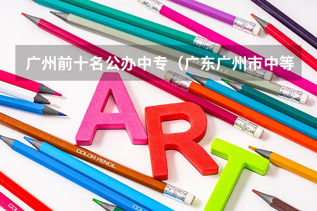 广州前十名公办中专（广东广州市中等职业学校(中职)所有名单(38所)）