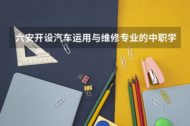 六安开设汽车运用与维修专业的中职学校名单有哪些