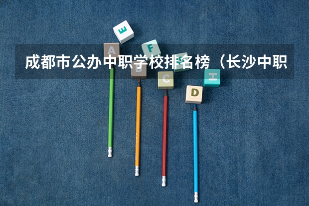 成都市公办中职学校排名榜（长沙中职学校排名）