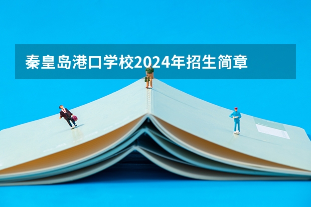 秦皇岛港口学校2024年招生简章 秦皇岛市职业技术学校2024年招生简章