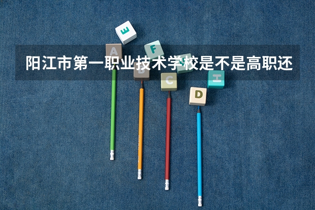 阳江市第一职业技术学校是不是高职还是中职（广东省有几所五年制大专院校）