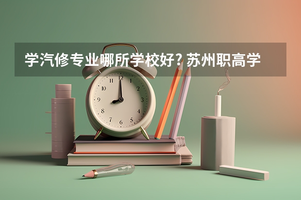学汽修专业哪所学校好? 苏州职高学校排名榜