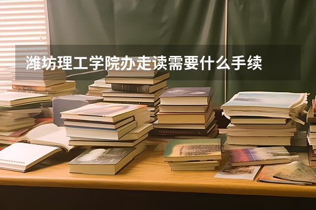 潍坊理工学院办走读需要什么手续