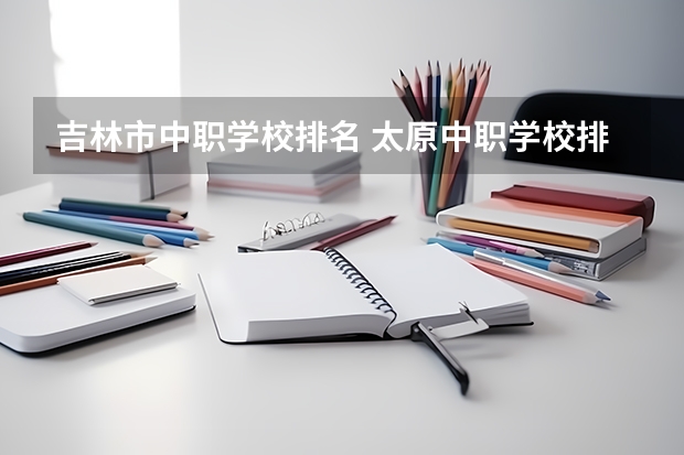 吉林市中职学校排名 太原中职学校排名